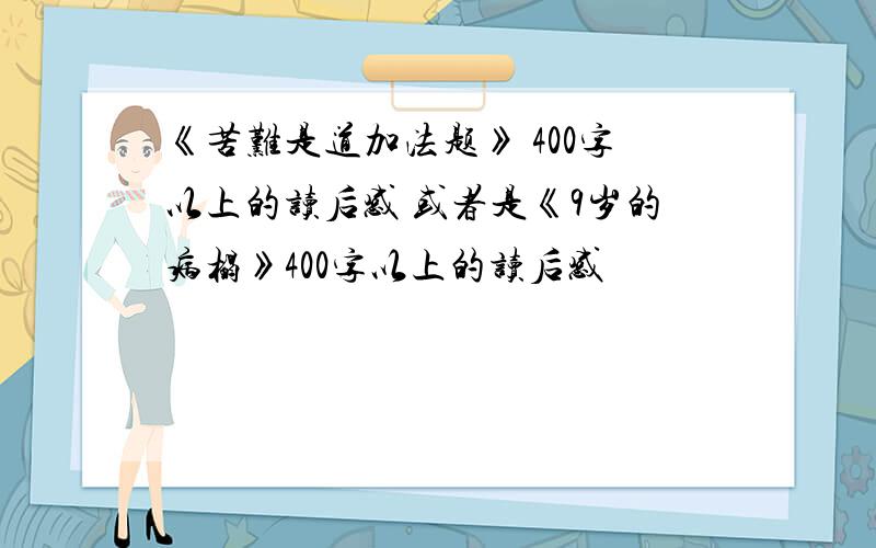 《苦难是道加法题》 400字以上的读后感 或者是《9岁的病榻》400字以上的读后感