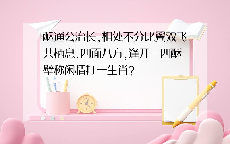 酥通公治长,相处不分比翼双飞共栖息.四面八方,逢开一四酥壁称闲情打一生肖?