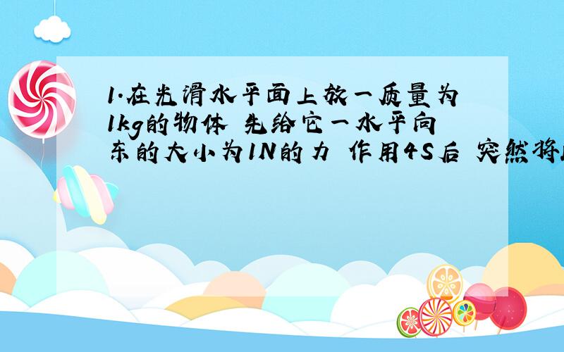 1.在光滑水平面上放一质量为1kg的物体 先给它一水平向东的大小为1N的力 作用4S后 突然将此力方向改为向北再作用3S