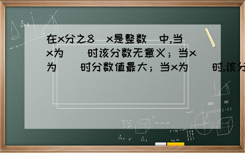 在x分之8（x是整数）中,当x为（）时该分数无意义；当x为（）时分数值最大；当x为（）时,该分数是最大的真