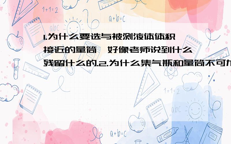 1.为什么要选与被测液体体积接近的量筒,好像老师说到什么残留什么的.2.为什么集气瓶和量筒不可加热?