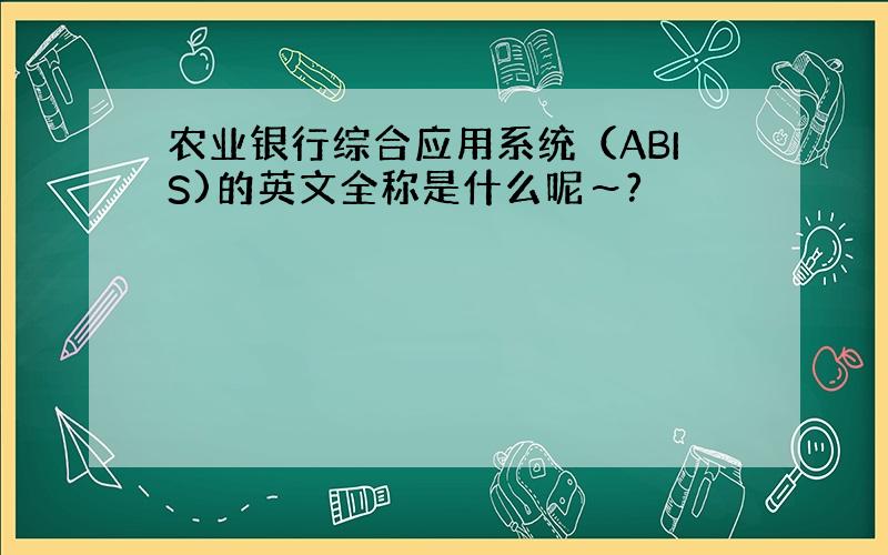 农业银行综合应用系统（ABIS)的英文全称是什么呢～?