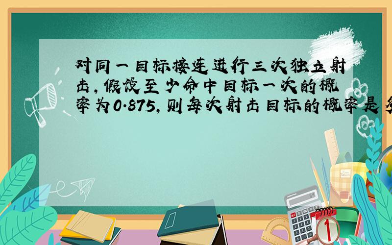 对同一目标接连进行三次独立射击,假设至少命中目标一次的概率为0.875,则每次射击目标的概率是多少?