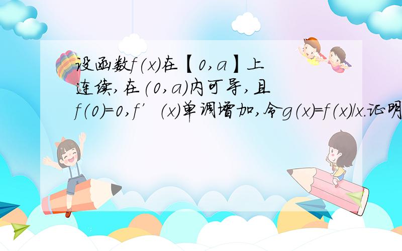 设函数f(x)在【0,a】上连续,在(0,a）内可导,且f（0）=0,f’（x）单调增加,令g（x）=f（x）/x.证明