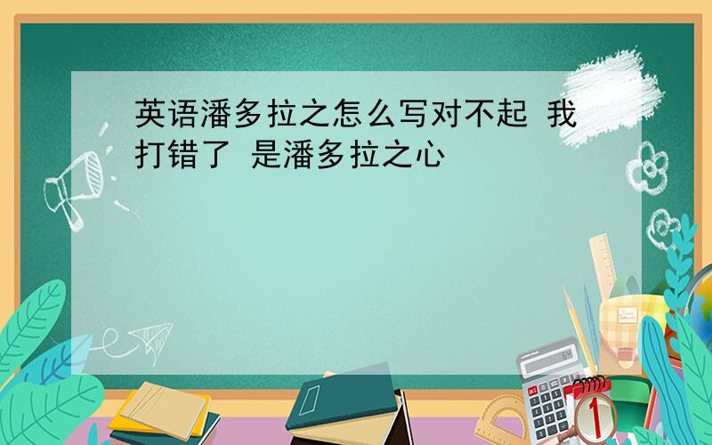 英语潘多拉之怎么写对不起 我打错了 是潘多拉之心