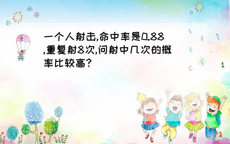 一个人射击,命中率是0.88,重复射8次,问射中几次的概率比较高?