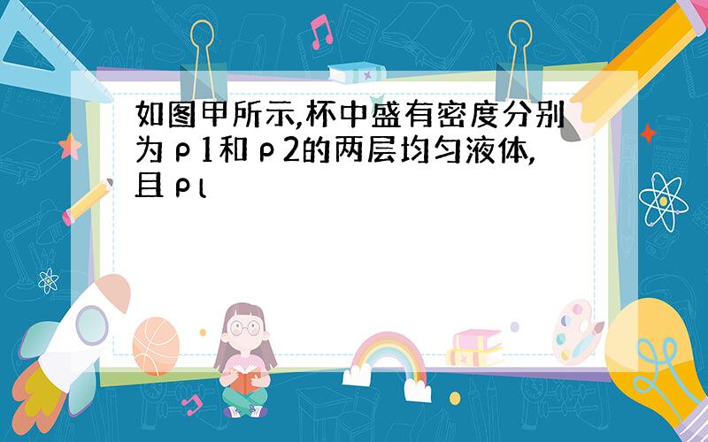 如图甲所示,杯中盛有密度分别为ρ1和ρ2的两层均匀液体,且ρl