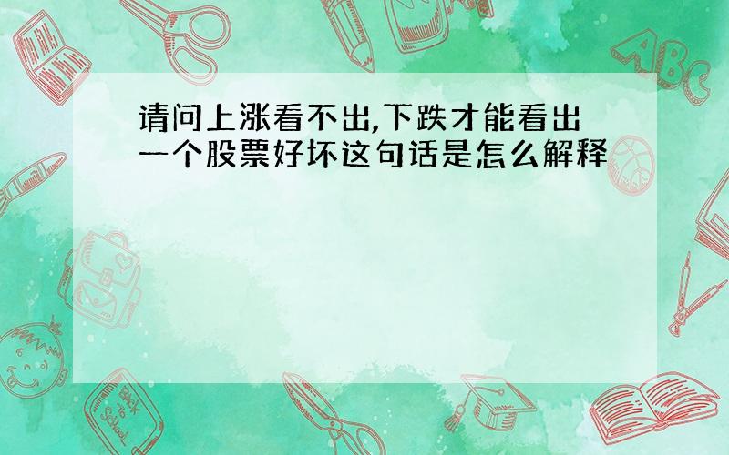 请问上涨看不出,下跌才能看出一个股票好坏这句话是怎么解释