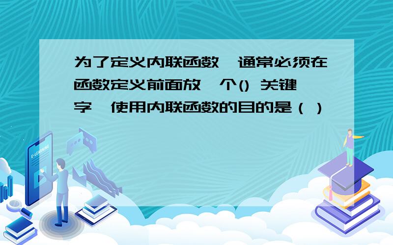 为了定义内联函数,通常必须在函数定义前面放一个() 关键字,使用内联函数的目的是（）