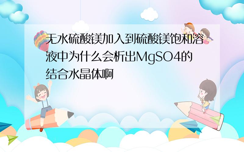 无水硫酸镁加入到硫酸镁饱和溶液中为什么会析出MgSO4的结合水晶体啊