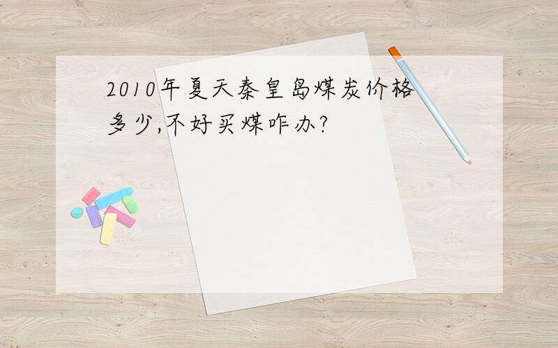 2010年夏天秦皇岛煤炭价格多少,不好买煤咋办?