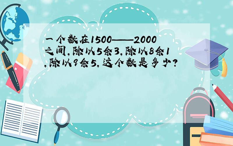 一个数在1500——2000之间,除以5余3,除以8余1,除以9余5,这个数是多少?