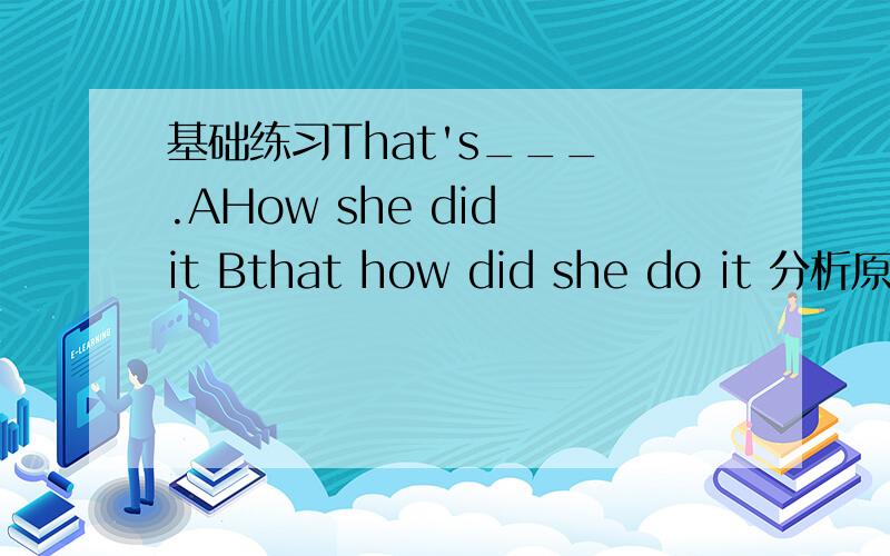 基础练习That's___ .AHow she did it Bthat how did she do it 分析原因