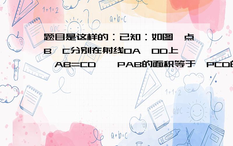 题目是这样的：已知：如图,点B、C分别在射线OA、OD上,AB=CD,△PAB的面积等于△PCD的面积 .求证：OP平分