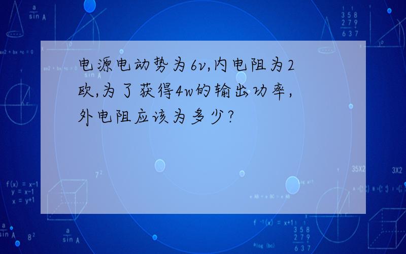 电源电动势为6v,内电阻为2欧,为了获得4w的输出功率,外电阻应该为多少?