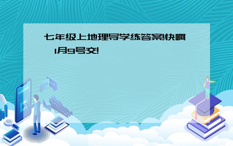 七年级上地理导学练答案!快啊,1月9号交!