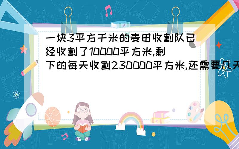 一块3平方千米的麦田收割队已经收割了10000平方米,剩下的每天收割230000平方米,还需要几天完成?