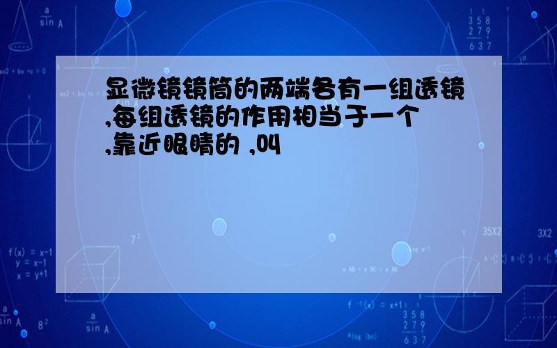 显微镜镜筒的两端各有一组透镜,每组透镜的作用相当于一个 ,靠近眼睛的 ,叫