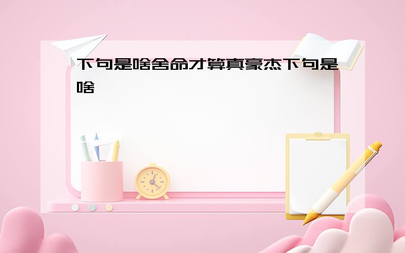 下句是啥舍命才算真豪杰下句是啥