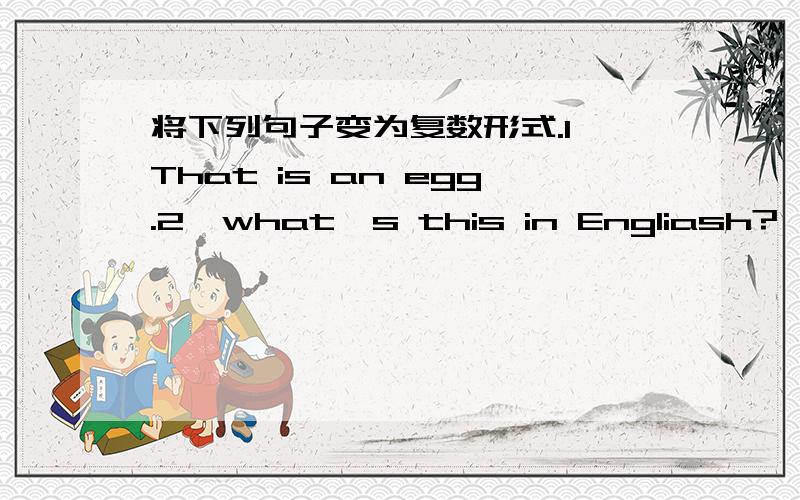 将下列句子变为复数形式.1、That is an egg.2、what's this in Engliash?