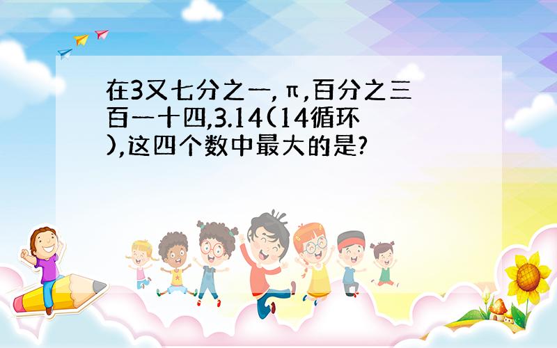 在3又七分之一,π,百分之三百一十四,3.14(14循环),这四个数中最大的是?