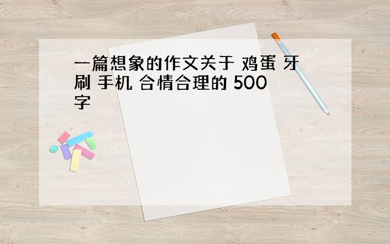 一篇想象的作文关于 鸡蛋 牙刷 手机 合情合理的 500字