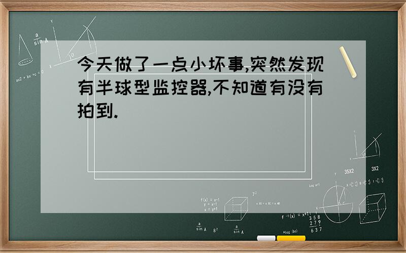 今天做了一点小坏事,突然发现有半球型监控器,不知道有没有拍到.