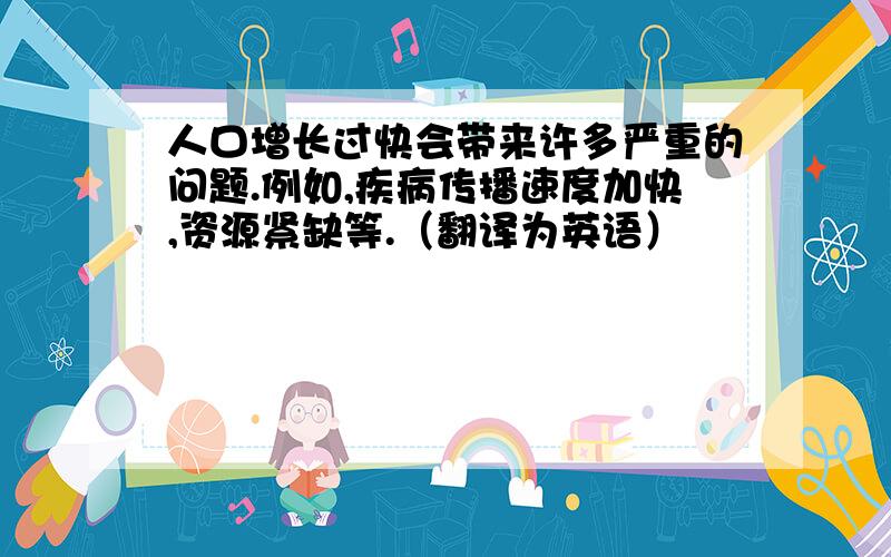 人口增长过快会带来许多严重的问题.例如,疾病传播速度加快,资源紧缺等.（翻译为英语）