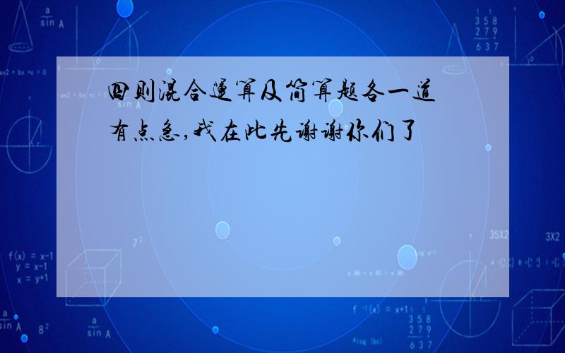 四则混合运算及简算题各一道　有点急,我在此先谢谢你们了