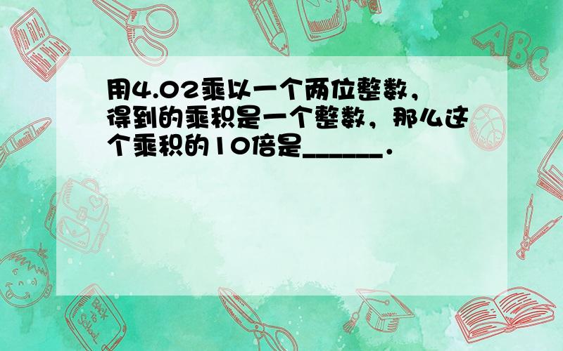 用4.02乘以一个两位整数，得到的乘积是一个整数，那么这个乘积的10倍是______．