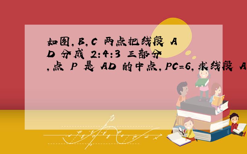 如图,B,C 两点把线段 AD 分成 2:4:3 三部分,点 P 是 AD 的中点,PC=6,求线段 AB的长.