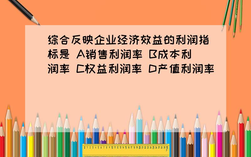 综合反映企业经济效益的利润指标是 A销售利润率 B成本利润率 C权益利润率 D产值利润率