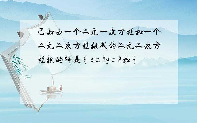 已知由一个二元一次方程和一个二元二次方程组成的二元二次方程组的解是{x=1y=2和{