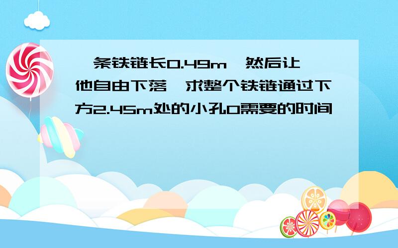 一条铁链长0.49m,然后让他自由下落,求整个铁链通过下方2.45m处的小孔O需要的时间