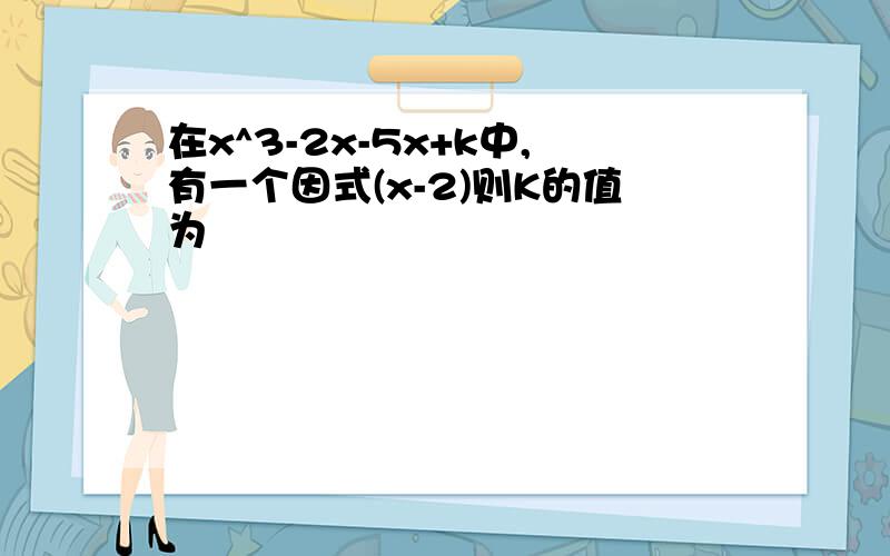 在x^3-2x-5x+k中,有一个因式(x-2)则K的值为