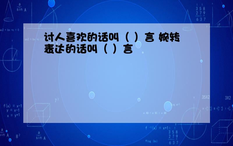 讨人喜欢的话叫（ ）言 婉转表达的话叫（ ）言