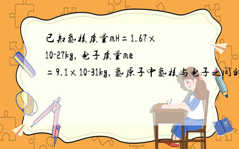 已知氢核质量mH=1.67×10-27kg，电子质量me=9.1×10-31kg，氢原子中氢核与电子之间的最短距离为r=