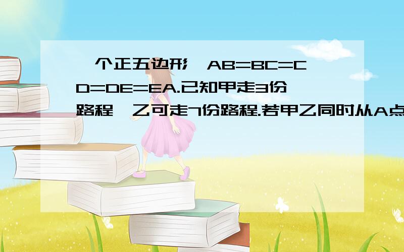 一个正五边形,AB=BC=CD=DE=EA.已知甲走3份路程,乙可走7份路程.若甲乙同时从A点出发,顺时针行走,则乙