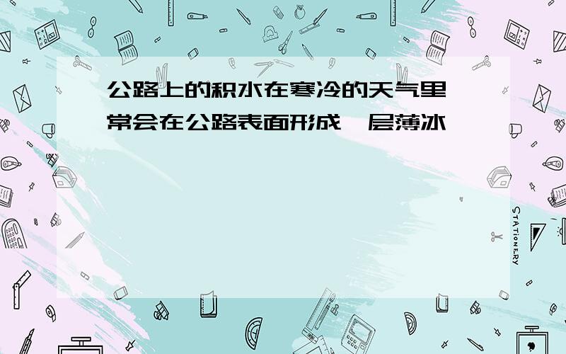 公路上的积水在寒冷的天气里,常会在公路表面形成一层薄冰,