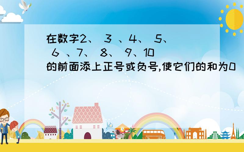 在数字2、 3 、4、 5、 6 、7、 8、 9、10的前面添上正号或负号,使它们的和为0