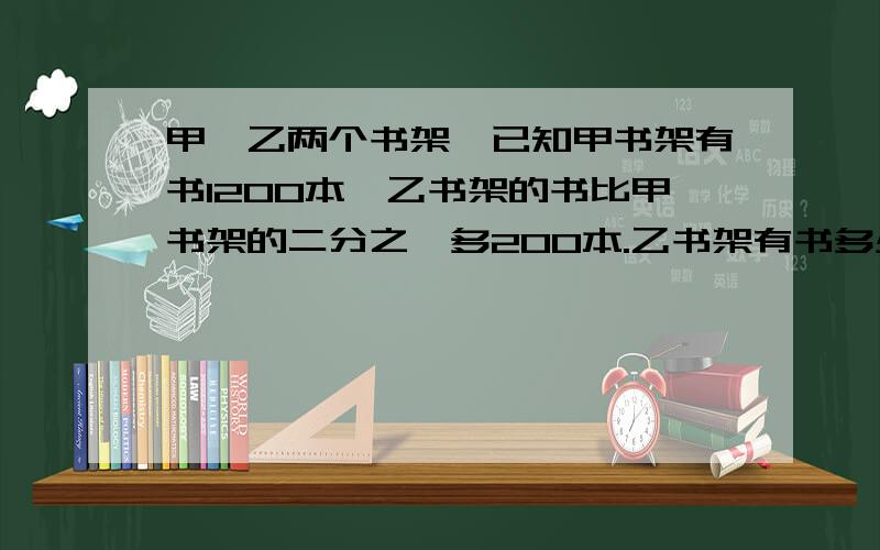 甲、乙两个书架,已知甲书架有书1200本,乙书架的书比甲书架的二分之一多200本.乙书架有书多少本?