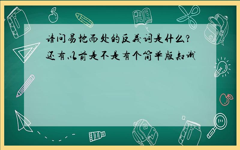 请问易地而处的反义词是什么?还有以前是不是有个简单版知识