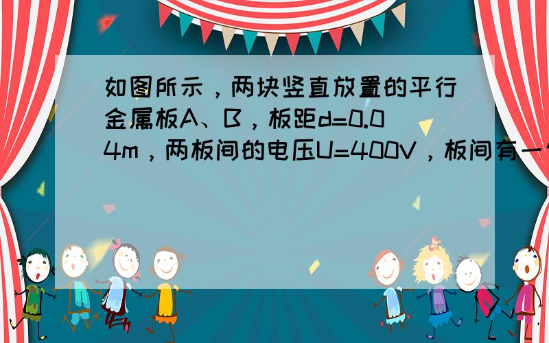 如图所示，两块竖直放置的平行金属板A、B，板距d=0.04m，两板间的电压U=400V，板间有一匀强电场．在A、B两板上