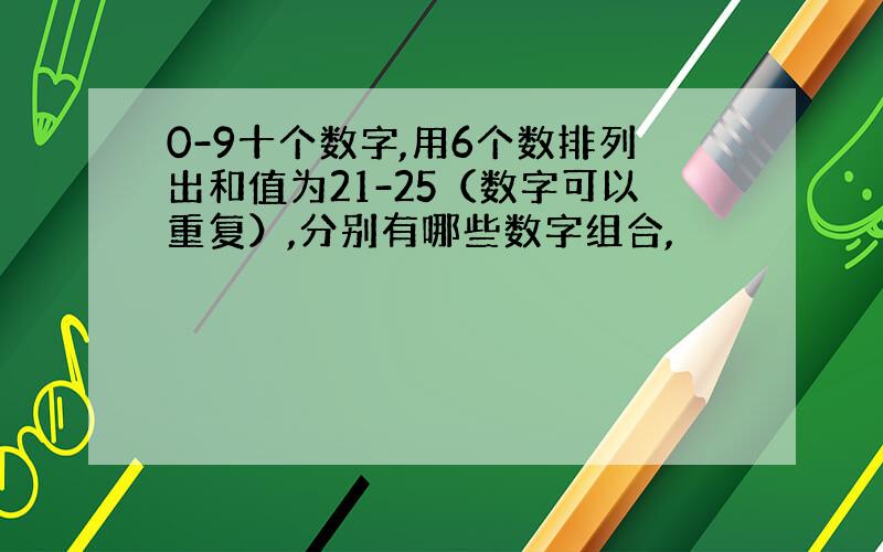 0-9十个数字,用6个数排列出和值为21-25（数字可以重复）,分别有哪些数字组合,