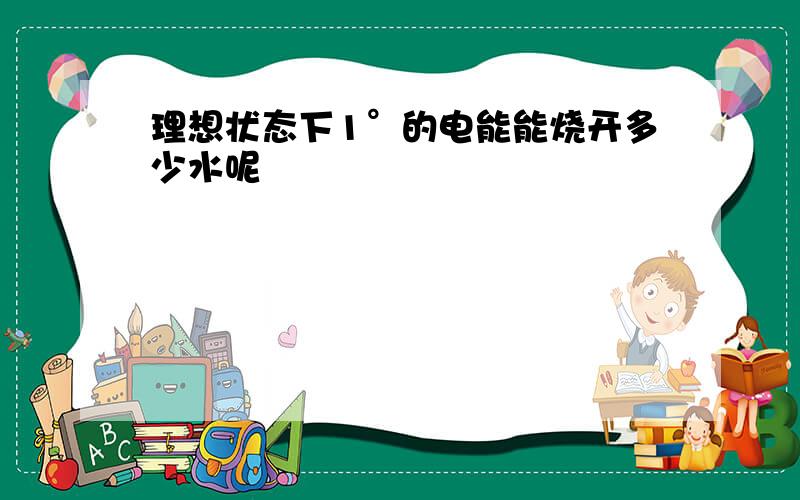 理想状态下1°的电能能烧开多少水呢