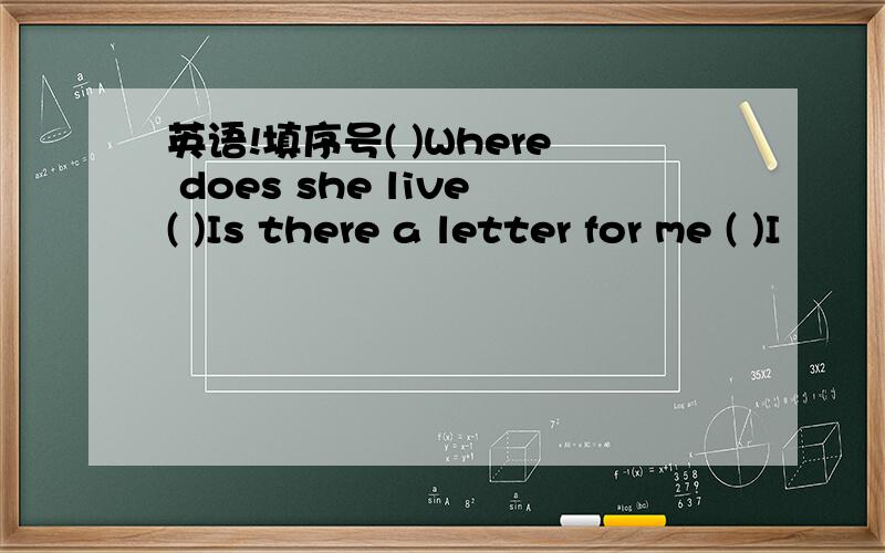 英语!填序号( )Where does she live( )Is there a letter for me ( )I