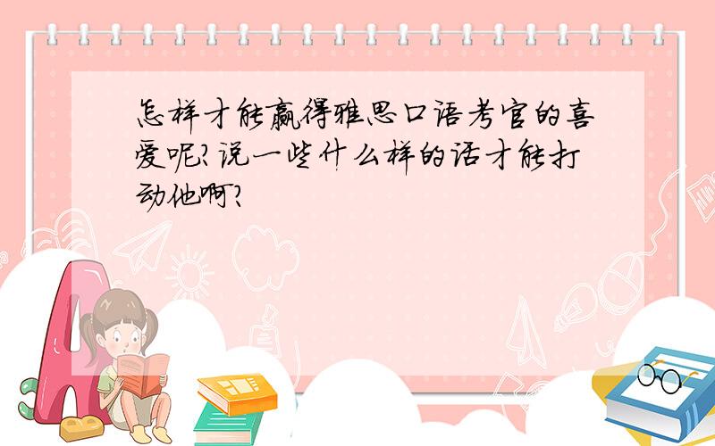 怎样才能赢得雅思口语考官的喜爱呢?说一些什么样的话才能打动他啊?