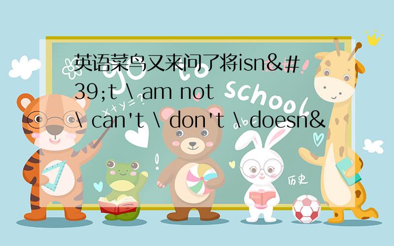 英语菜鸟又来问了将isn't \ am not \ can't \ don't \ doesn&