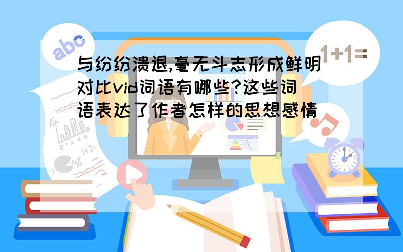 与纷纷溃退,毫无斗志形成鲜明对比vid词语有哪些?这些词语表达了作者怎样的思想感情