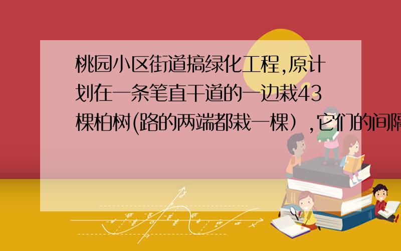 桃园小区街道搞绿化工程,原计划在一条笔直干道的一边栽43棵柏树(路的两端都栽一棵）,它们的间隔是3米,但